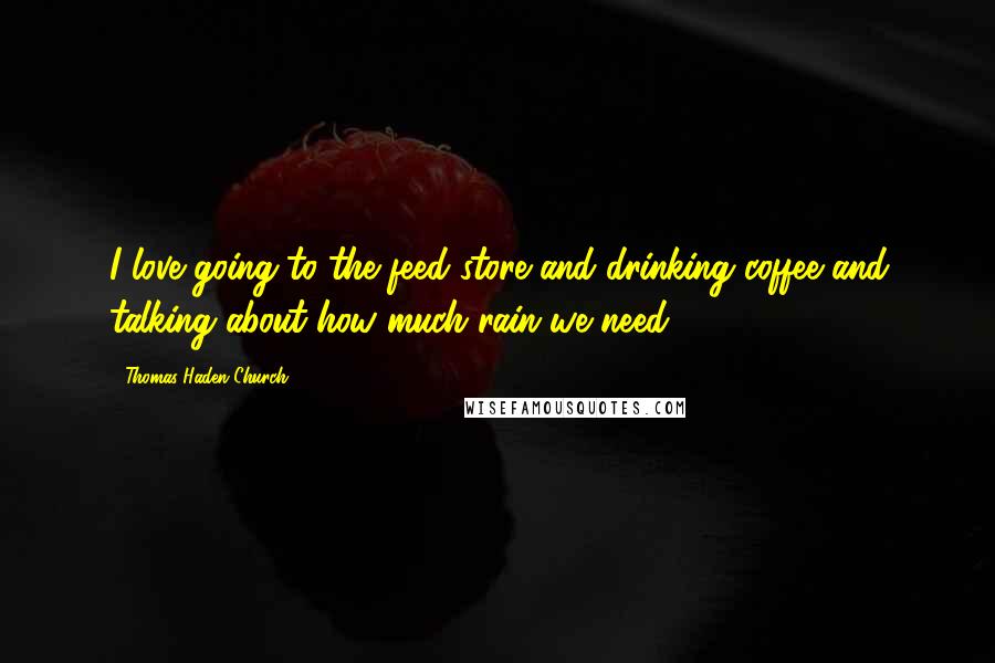 Thomas Haden Church Quotes: I love going to the feed store and drinking coffee and talking about how much rain we need.