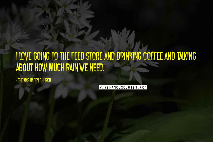 Thomas Haden Church Quotes: I love going to the feed store and drinking coffee and talking about how much rain we need.