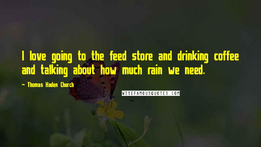 Thomas Haden Church Quotes: I love going to the feed store and drinking coffee and talking about how much rain we need.