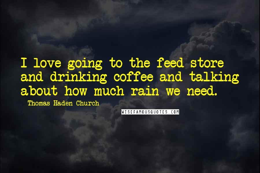 Thomas Haden Church Quotes: I love going to the feed store and drinking coffee and talking about how much rain we need.