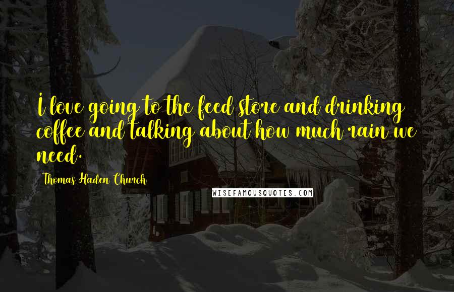 Thomas Haden Church Quotes: I love going to the feed store and drinking coffee and talking about how much rain we need.