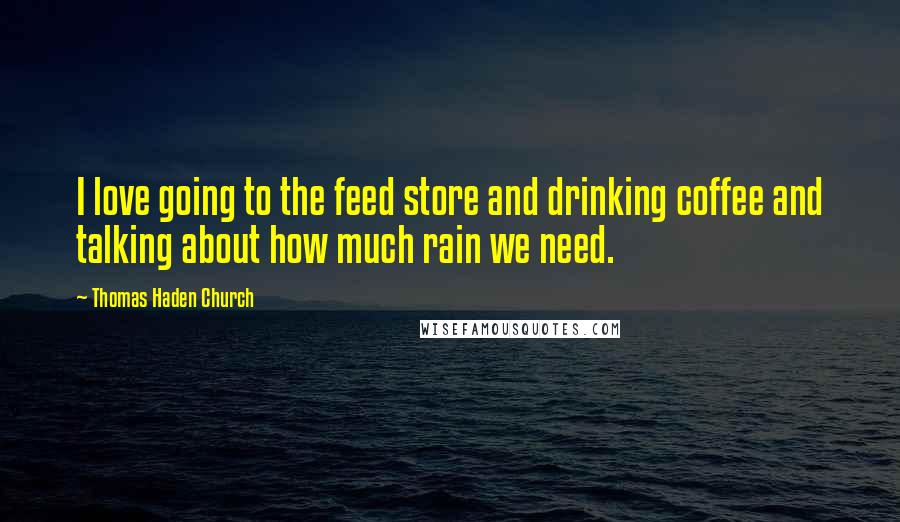 Thomas Haden Church Quotes: I love going to the feed store and drinking coffee and talking about how much rain we need.