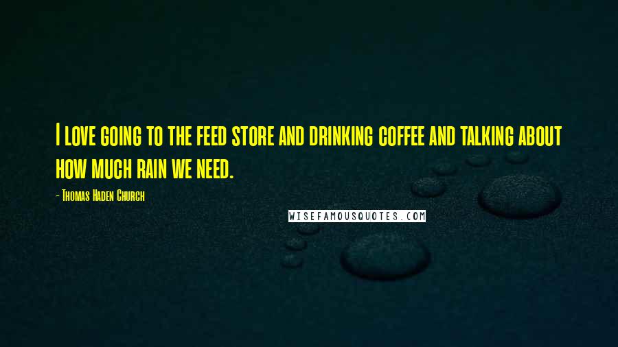 Thomas Haden Church Quotes: I love going to the feed store and drinking coffee and talking about how much rain we need.