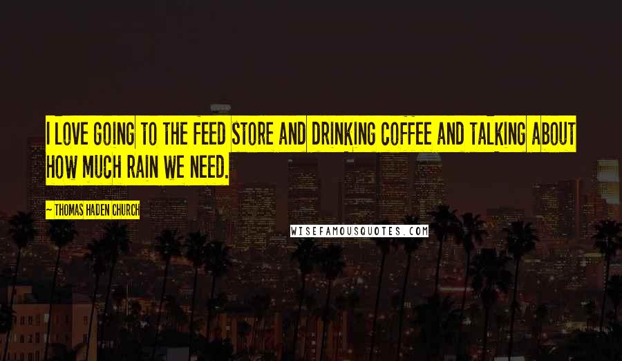 Thomas Haden Church Quotes: I love going to the feed store and drinking coffee and talking about how much rain we need.