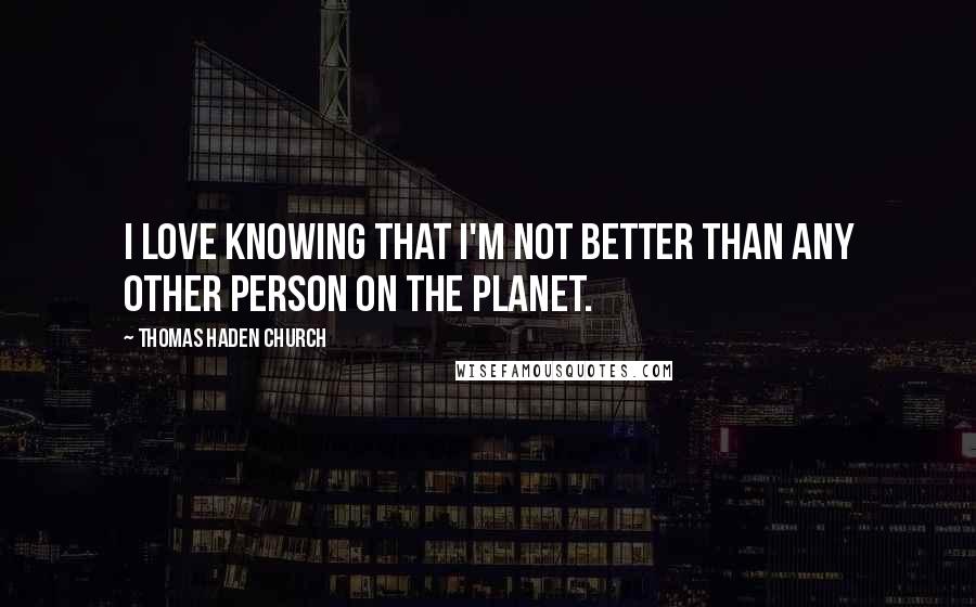 Thomas Haden Church Quotes: I love knowing that I'm not better than any other person on the planet.