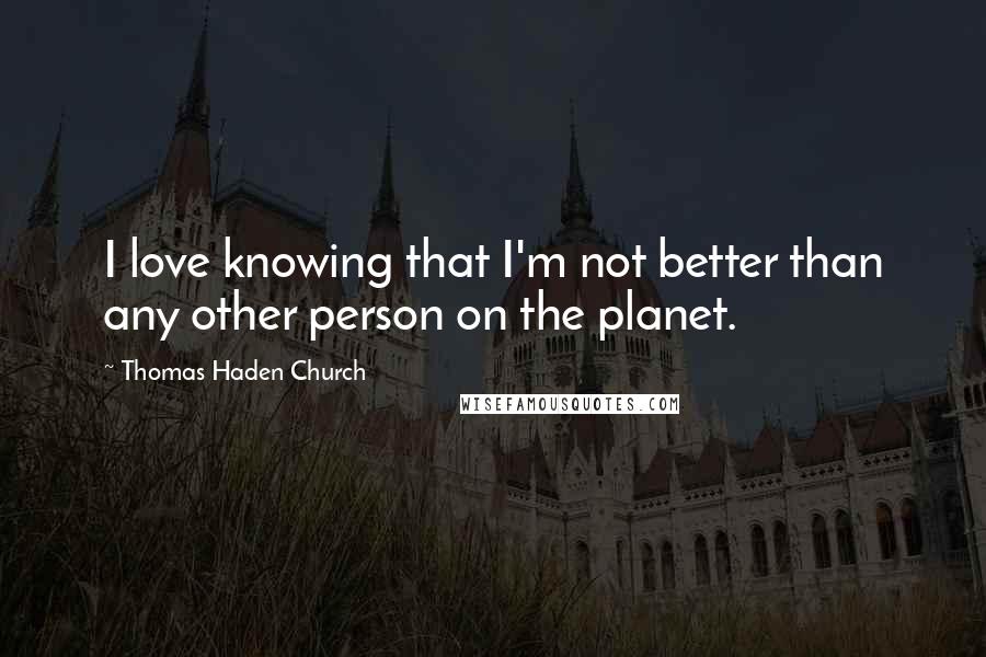 Thomas Haden Church Quotes: I love knowing that I'm not better than any other person on the planet.
