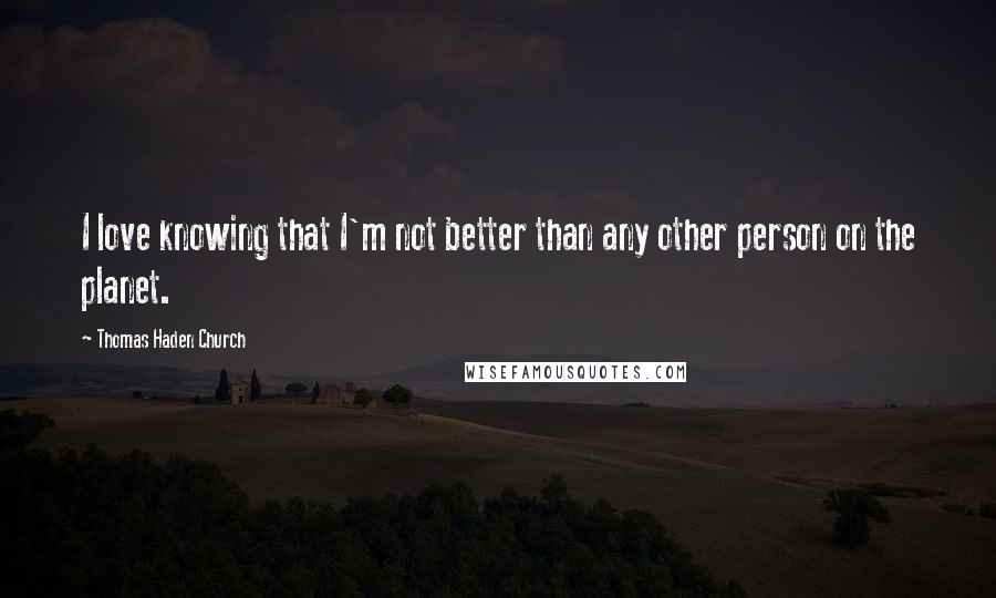 Thomas Haden Church Quotes: I love knowing that I'm not better than any other person on the planet.