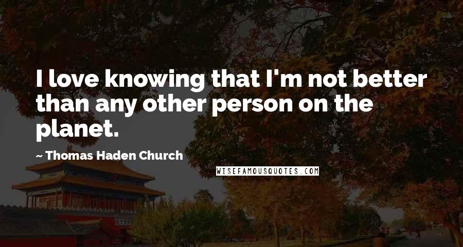 Thomas Haden Church Quotes: I love knowing that I'm not better than any other person on the planet.