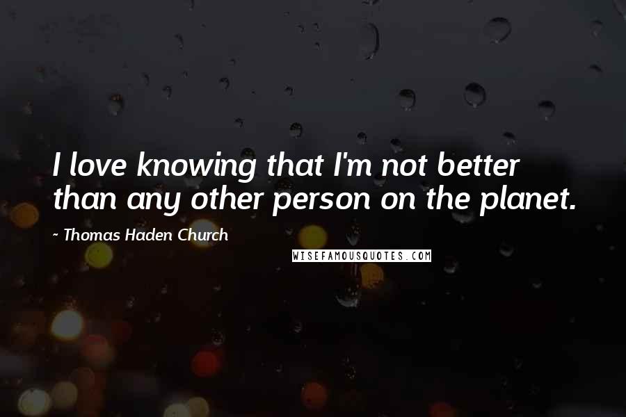 Thomas Haden Church Quotes: I love knowing that I'm not better than any other person on the planet.