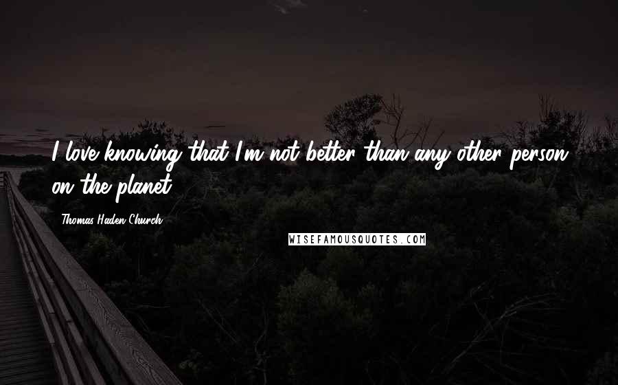 Thomas Haden Church Quotes: I love knowing that I'm not better than any other person on the planet.
