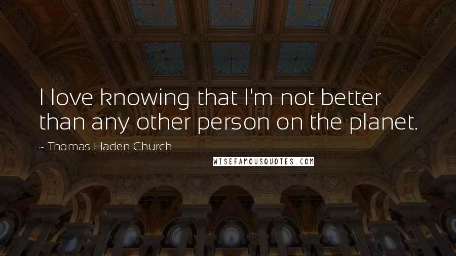 Thomas Haden Church Quotes: I love knowing that I'm not better than any other person on the planet.