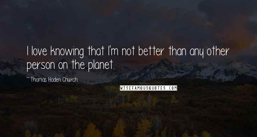 Thomas Haden Church Quotes: I love knowing that I'm not better than any other person on the planet.