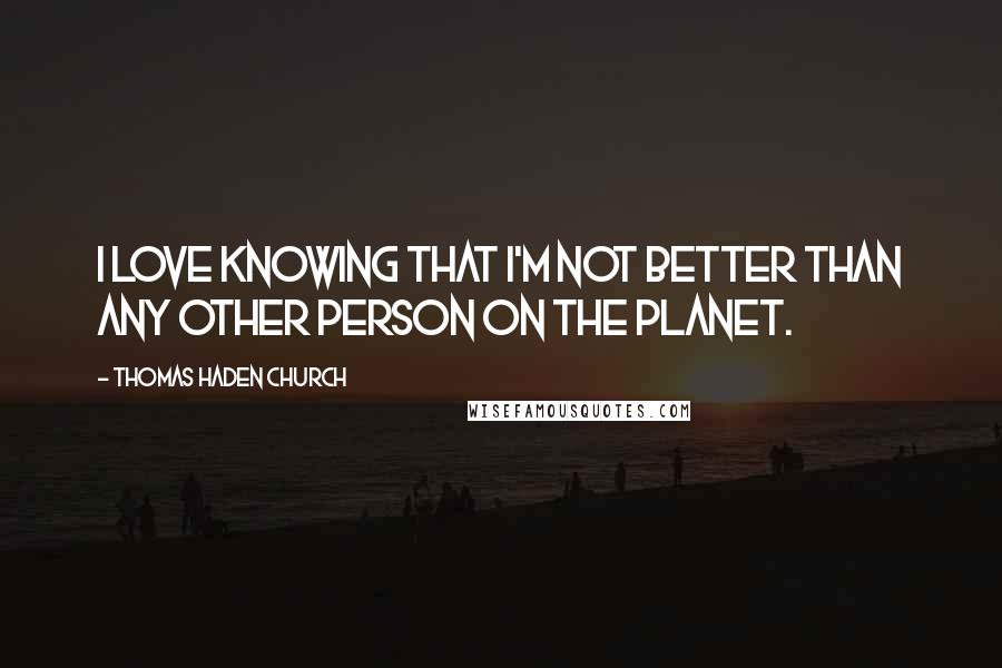 Thomas Haden Church Quotes: I love knowing that I'm not better than any other person on the planet.