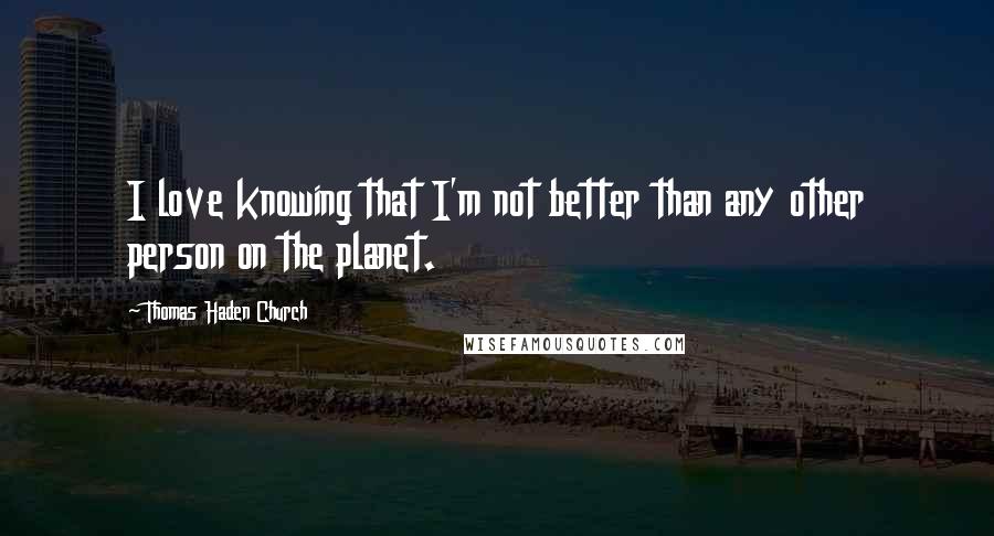 Thomas Haden Church Quotes: I love knowing that I'm not better than any other person on the planet.