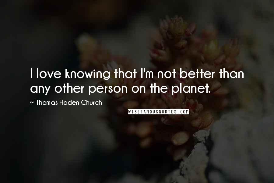 Thomas Haden Church Quotes: I love knowing that I'm not better than any other person on the planet.