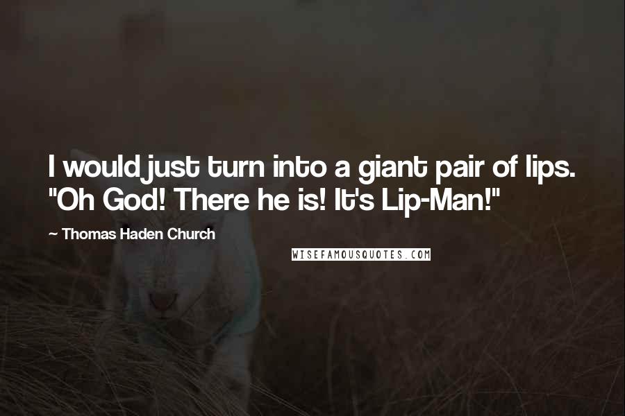 Thomas Haden Church Quotes: I would just turn into a giant pair of lips. "Oh God! There he is! It's Lip-Man!"