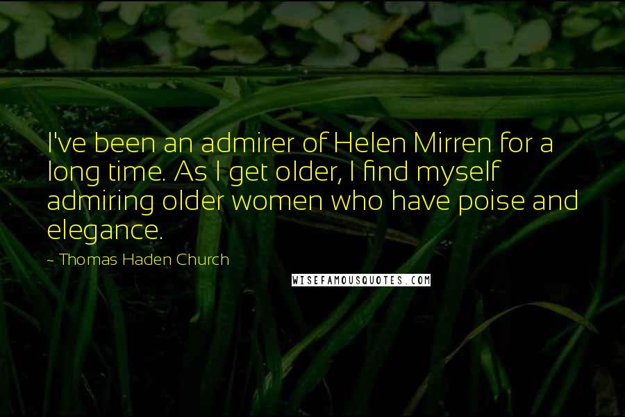 Thomas Haden Church Quotes: I've been an admirer of Helen Mirren for a long time. As I get older, I find myself admiring older women who have poise and elegance.