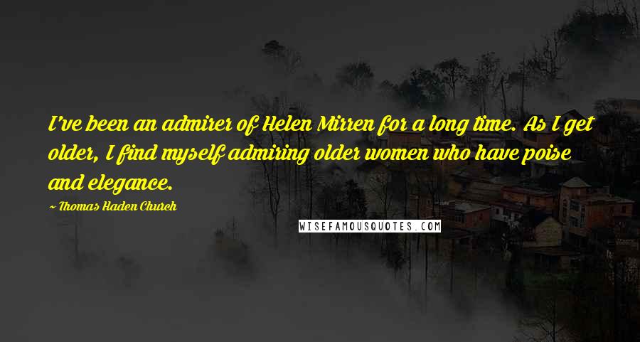 Thomas Haden Church Quotes: I've been an admirer of Helen Mirren for a long time. As I get older, I find myself admiring older women who have poise and elegance.