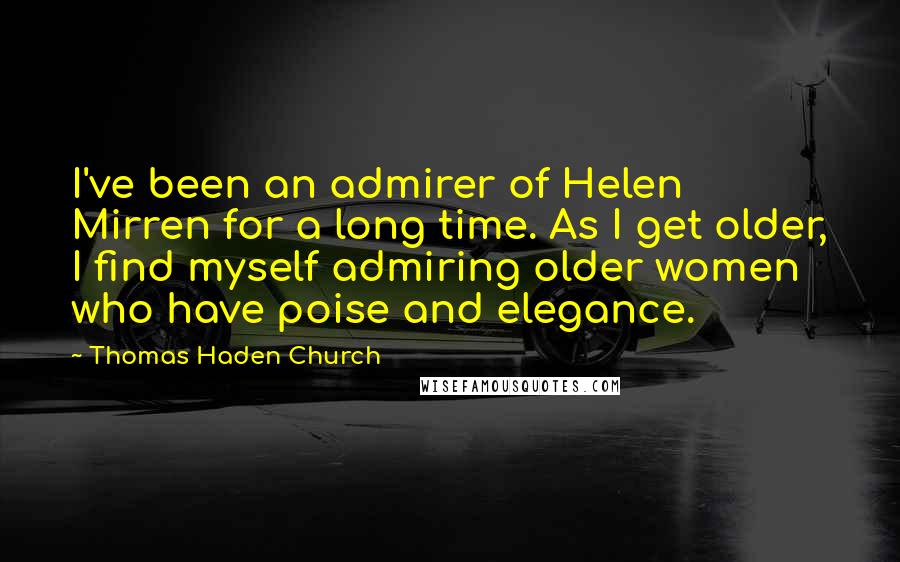 Thomas Haden Church Quotes: I've been an admirer of Helen Mirren for a long time. As I get older, I find myself admiring older women who have poise and elegance.