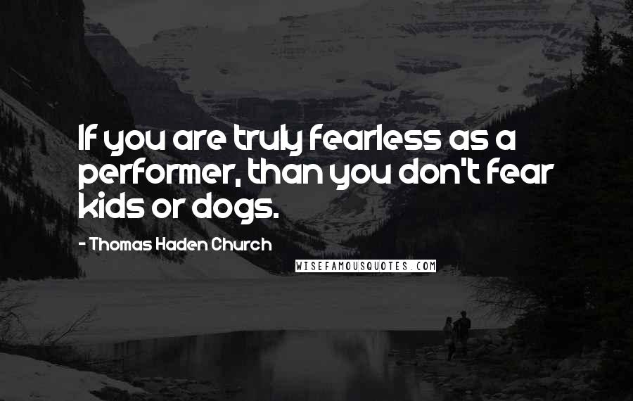 Thomas Haden Church Quotes: If you are truly fearless as a performer, than you don't fear kids or dogs.