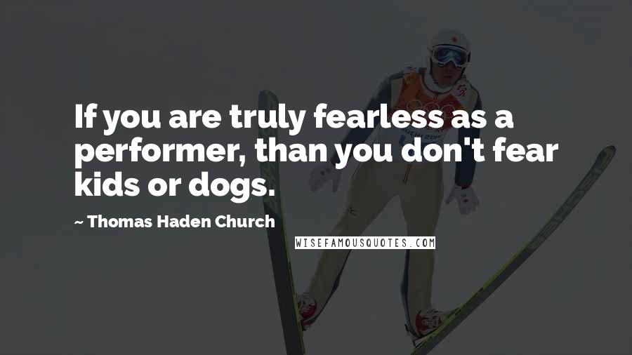 Thomas Haden Church Quotes: If you are truly fearless as a performer, than you don't fear kids or dogs.