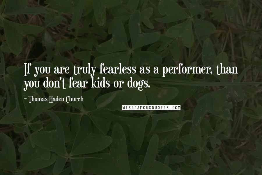 Thomas Haden Church Quotes: If you are truly fearless as a performer, than you don't fear kids or dogs.