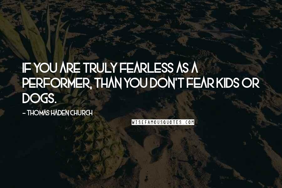 Thomas Haden Church Quotes: If you are truly fearless as a performer, than you don't fear kids or dogs.