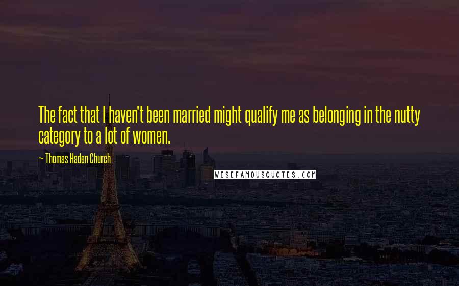 Thomas Haden Church Quotes: The fact that I haven't been married might qualify me as belonging in the nutty category to a lot of women.