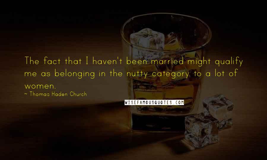 Thomas Haden Church Quotes: The fact that I haven't been married might qualify me as belonging in the nutty category to a lot of women.