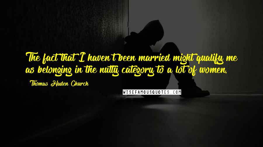 Thomas Haden Church Quotes: The fact that I haven't been married might qualify me as belonging in the nutty category to a lot of women.