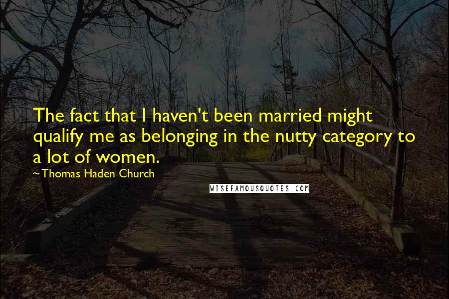 Thomas Haden Church Quotes: The fact that I haven't been married might qualify me as belonging in the nutty category to a lot of women.