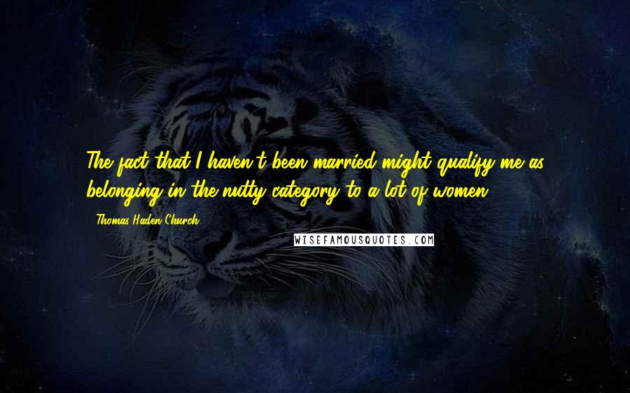 Thomas Haden Church Quotes: The fact that I haven't been married might qualify me as belonging in the nutty category to a lot of women.