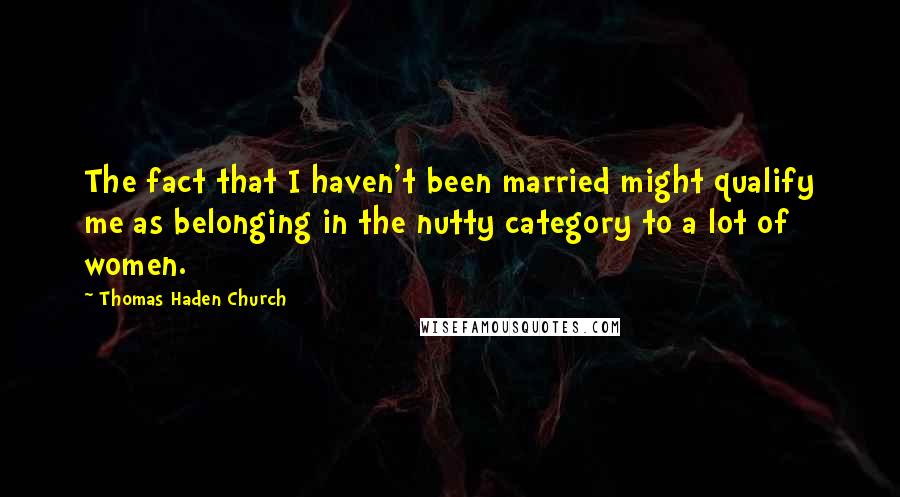 Thomas Haden Church Quotes: The fact that I haven't been married might qualify me as belonging in the nutty category to a lot of women.