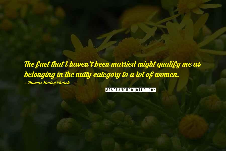 Thomas Haden Church Quotes: The fact that I haven't been married might qualify me as belonging in the nutty category to a lot of women.