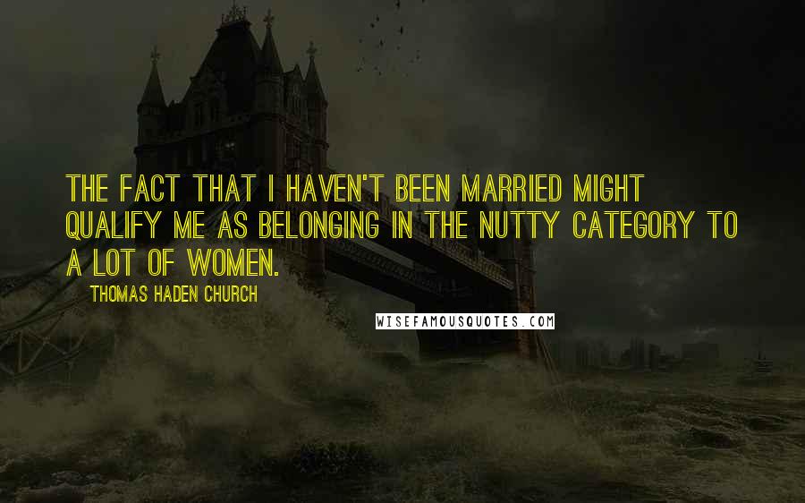 Thomas Haden Church Quotes: The fact that I haven't been married might qualify me as belonging in the nutty category to a lot of women.