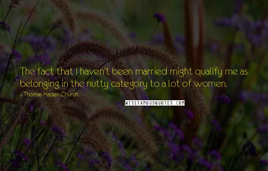 Thomas Haden Church Quotes: The fact that I haven't been married might qualify me as belonging in the nutty category to a lot of women.