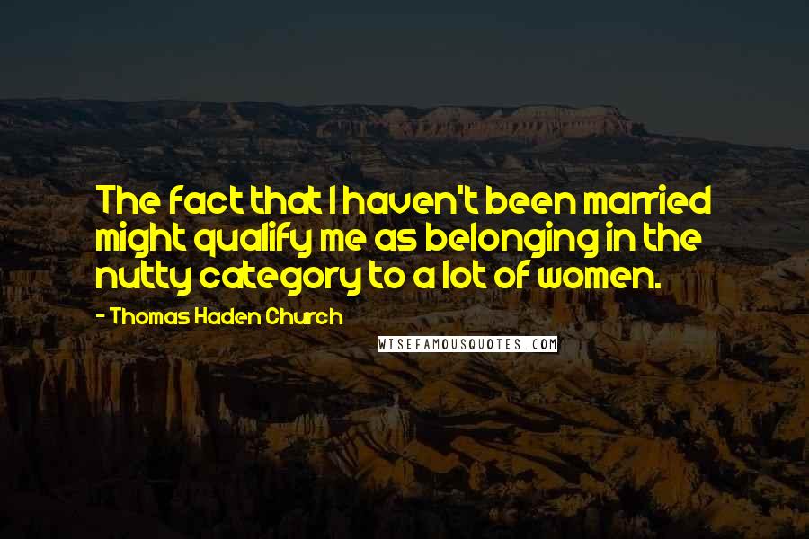 Thomas Haden Church Quotes: The fact that I haven't been married might qualify me as belonging in the nutty category to a lot of women.