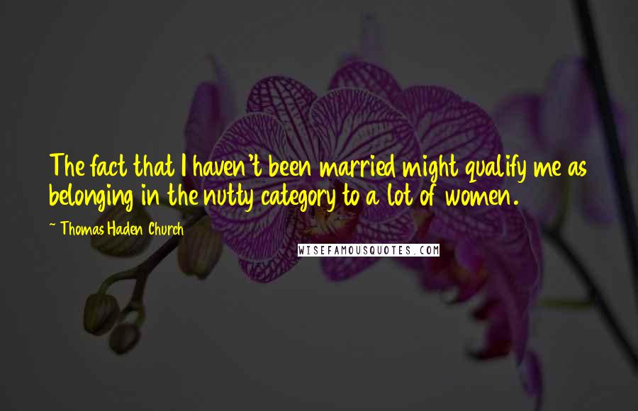 Thomas Haden Church Quotes: The fact that I haven't been married might qualify me as belonging in the nutty category to a lot of women.