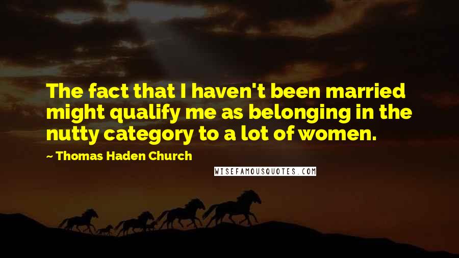 Thomas Haden Church Quotes: The fact that I haven't been married might qualify me as belonging in the nutty category to a lot of women.