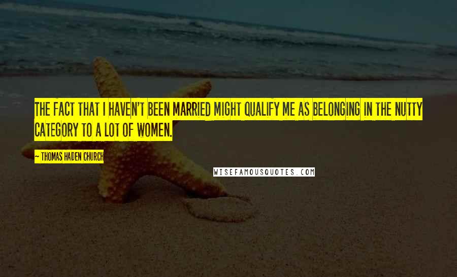 Thomas Haden Church Quotes: The fact that I haven't been married might qualify me as belonging in the nutty category to a lot of women.