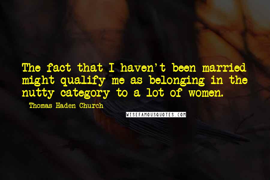 Thomas Haden Church Quotes: The fact that I haven't been married might qualify me as belonging in the nutty category to a lot of women.