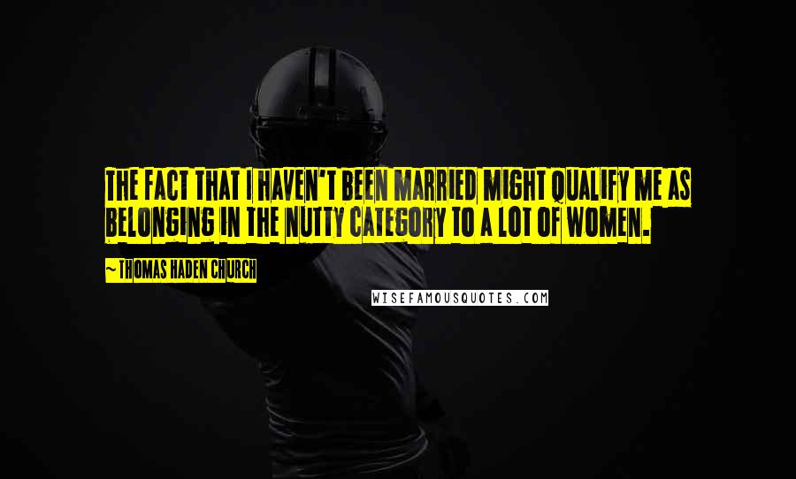 Thomas Haden Church Quotes: The fact that I haven't been married might qualify me as belonging in the nutty category to a lot of women.