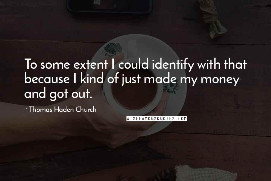 Thomas Haden Church Quotes: To some extent I could identify with that because I kind of just made my money and got out.