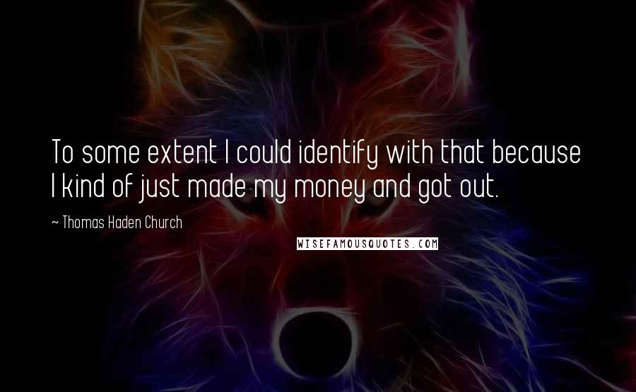 Thomas Haden Church Quotes: To some extent I could identify with that because I kind of just made my money and got out.