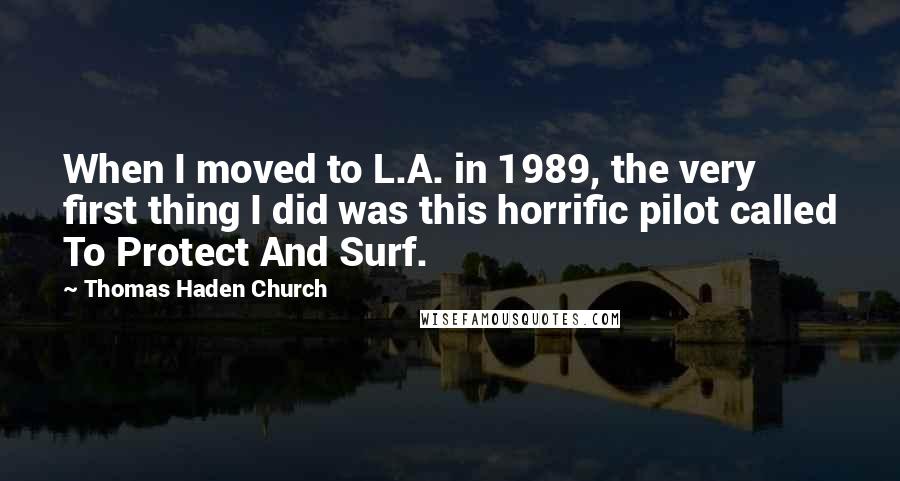 Thomas Haden Church Quotes: When I moved to L.A. in 1989, the very first thing I did was this horrific pilot called To Protect And Surf.