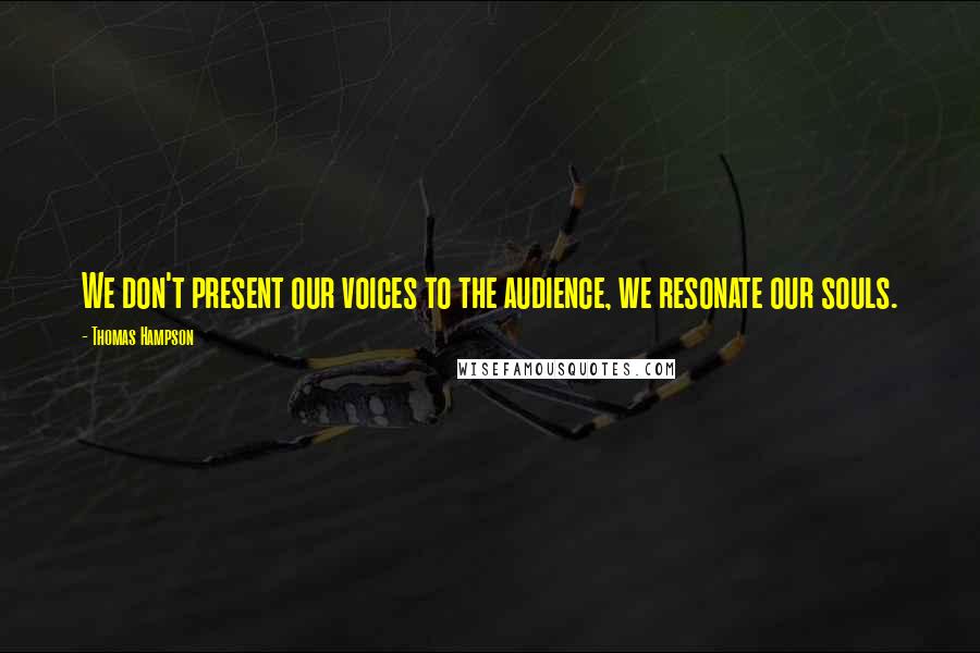 Thomas Hampson Quotes: We don't present our voices to the audience, we resonate our souls.