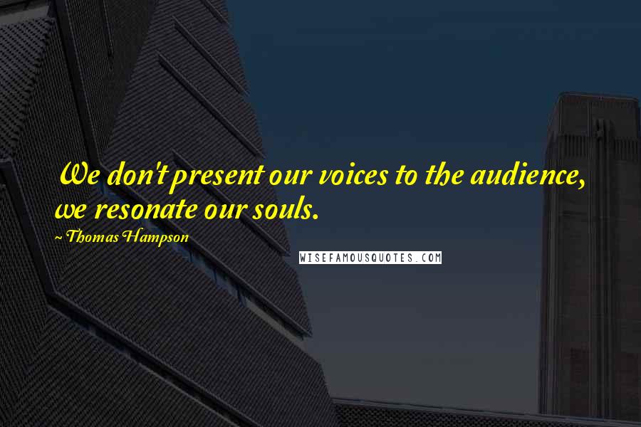 Thomas Hampson Quotes: We don't present our voices to the audience, we resonate our souls.