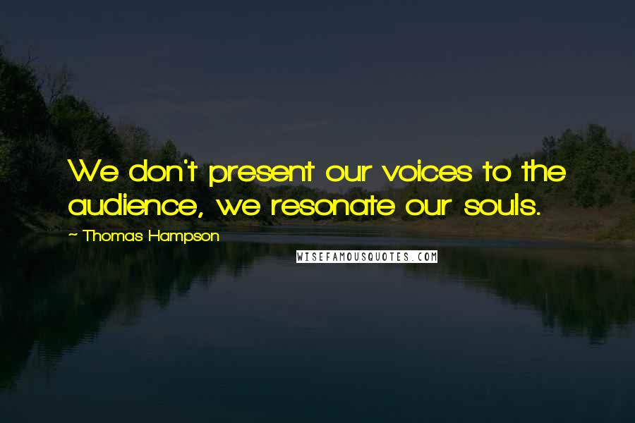 Thomas Hampson Quotes: We don't present our voices to the audience, we resonate our souls.