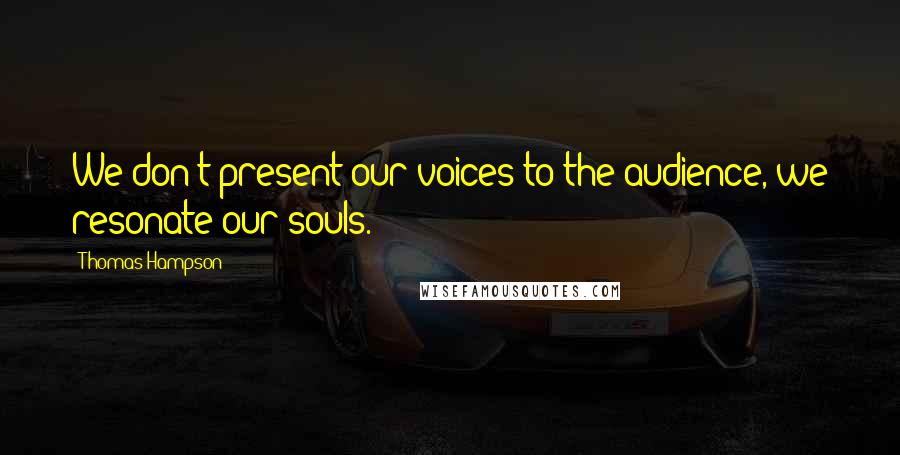 Thomas Hampson Quotes: We don't present our voices to the audience, we resonate our souls.