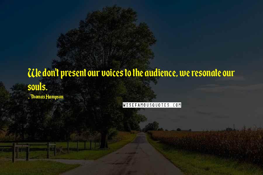 Thomas Hampson Quotes: We don't present our voices to the audience, we resonate our souls.